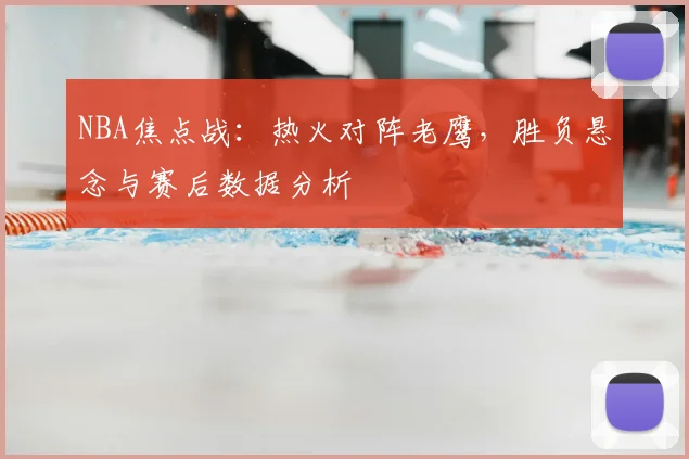 NBA焦点战：热火对阵老鹰，胜负悬念与赛后数据分析