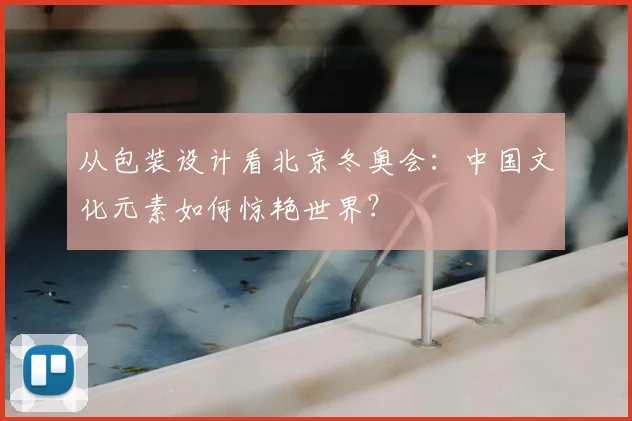 从包装设计看北京冬奥会:中国文化元素如何惊艳世界?