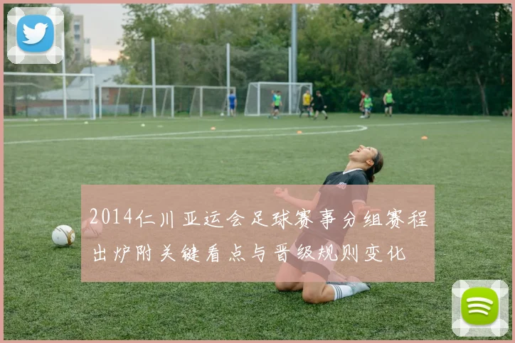 2014仁川亚运会足球赛事分组赛程出炉附关键看点与晋级规则变化