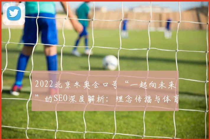 2022北京冬奥会口号“一起向未来”的SEO深度解析:理念传播与体育精神融合