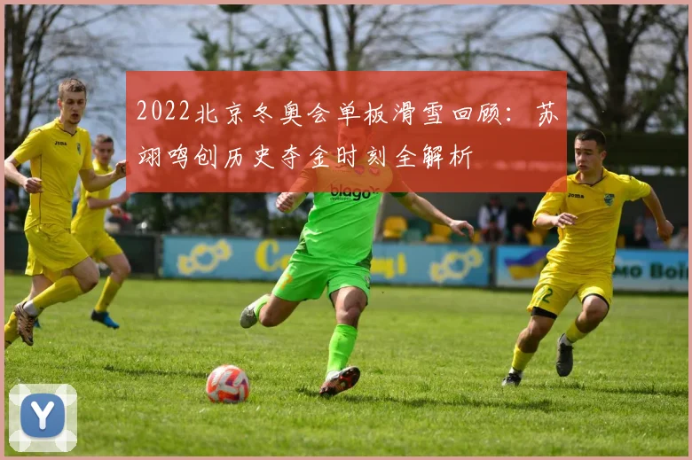 2022北京冬奥会单板滑雪回顾:苏翊鸣创历史夺金时刻全解析