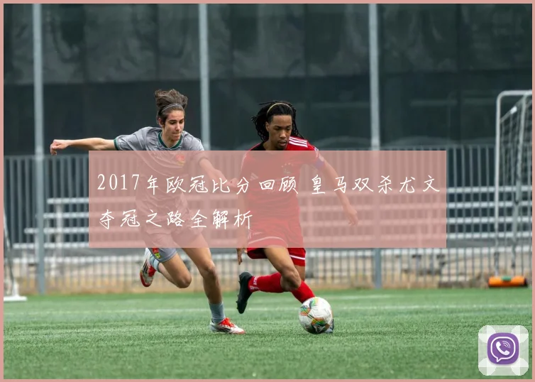 2017年欧冠比分回顾 皇马双杀尤文夺冠之路全解析