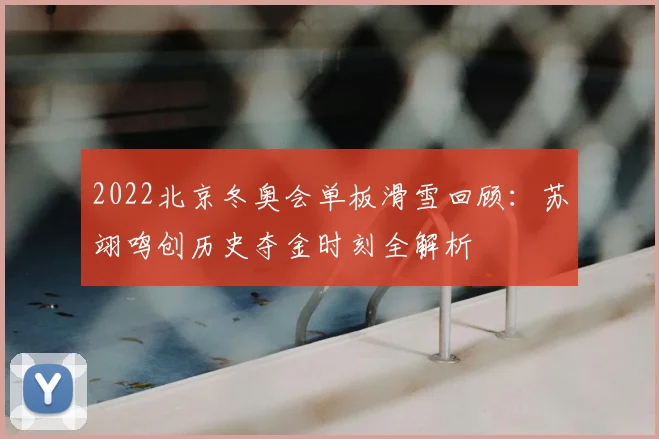 2022北京冬奥会单板滑雪回顾:苏翊鸣创历史夺金时刻全解析