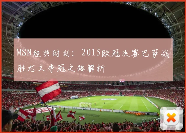 MSN经典时刻:2015欧冠决赛巴萨战胜尤文夺冠之路解析