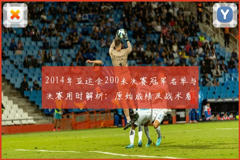 2014年亚运会200米决赛冠军名单与决赛用时解析:原始成绩及战术看点