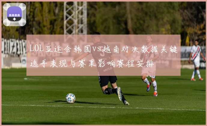 LOL亚运会韩国vs越南对决数据关键选手表现与赛果影响赛程安排