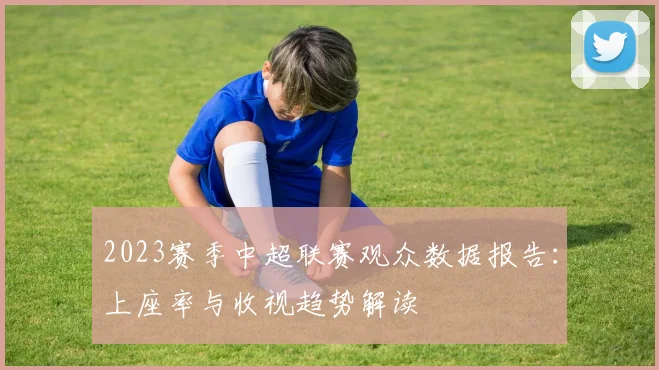 2023赛季中超联赛观众数据报告：上座率与收视趋势解读