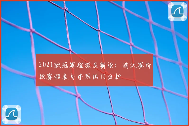 2021欧冠赛程深度解读:淘汰赛阶段赛程表与夺冠热门分析