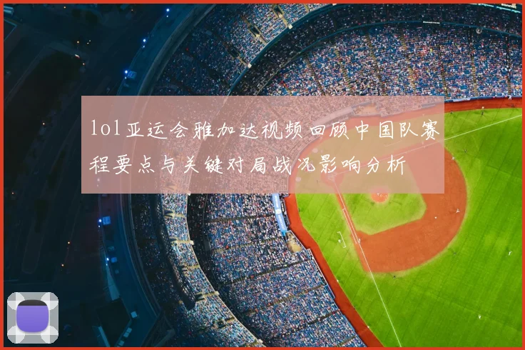 lol亚运会雅加达视频回顾中国队赛程要点与关键对局战况影响分析