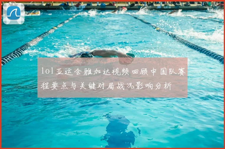 lol亚运会雅加达视频回顾中国队赛程要点与关键对局战况影响分析